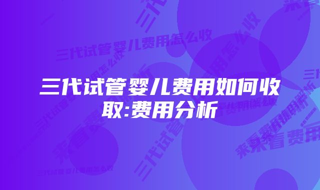 三代试管婴儿费用如何收取:费用分析