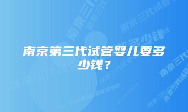 南京第三代试管婴儿要多少钱？