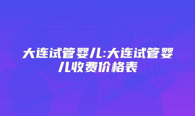 大连试管婴儿:大连试管婴儿收费价格表