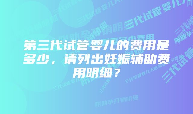 第三代试管婴儿的费用是多少，请列出妊娠辅助费用明细？