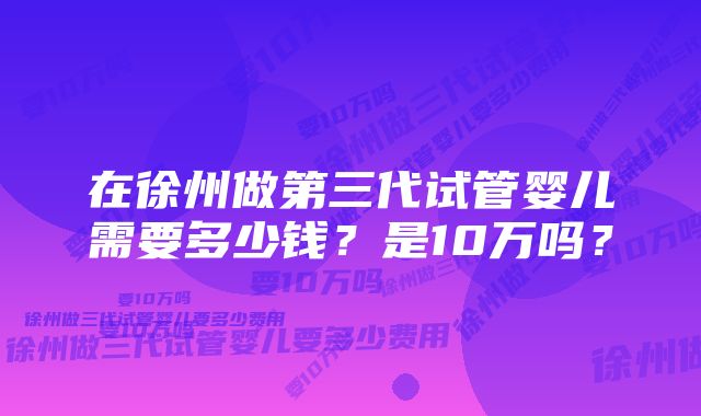 在徐州做第三代试管婴儿需要多少钱？是10万吗？