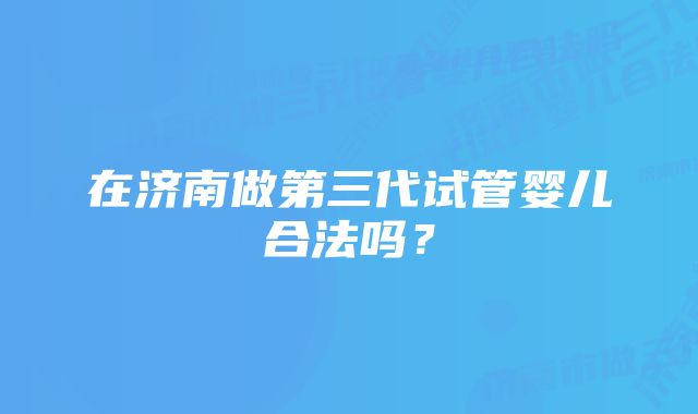 在济南做第三代试管婴儿合法吗？