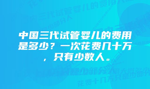 中国三代试管婴儿的费用是多少？一次花费几十万，只有少数人。