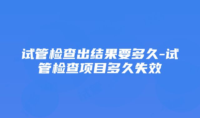 试管检查出结果要多久-试管检查项目多久失效