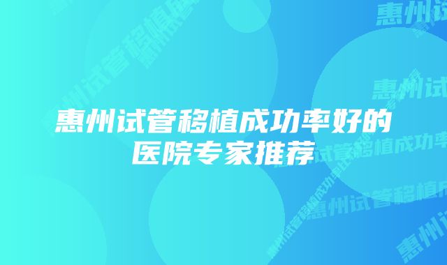 惠州试管移植成功率好的医院专家推荐