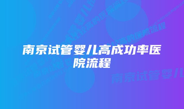 南京试管婴儿高成功率医院流程