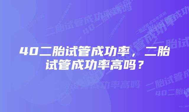 40二胎试管成功率，二胎试管成功率高吗？