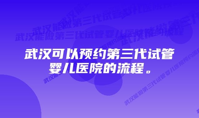 武汉可以预约第三代试管婴儿医院的流程。