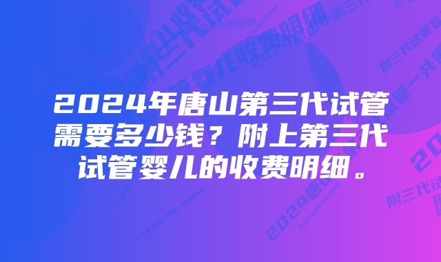 2024年唐山第三代试管需要多少钱？附上第三代试管婴儿的收费明细。