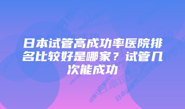 日本试管高成功率医院排名比较好是哪家？试管几次能成功