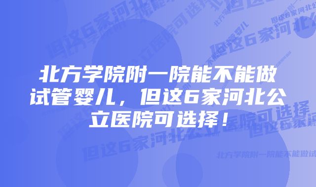 北方学院附一院能不能做试管婴儿，但这6家河北公立医院可选择！