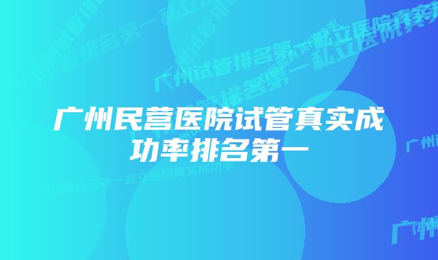 广州民营医院试管真实成功率排名第一