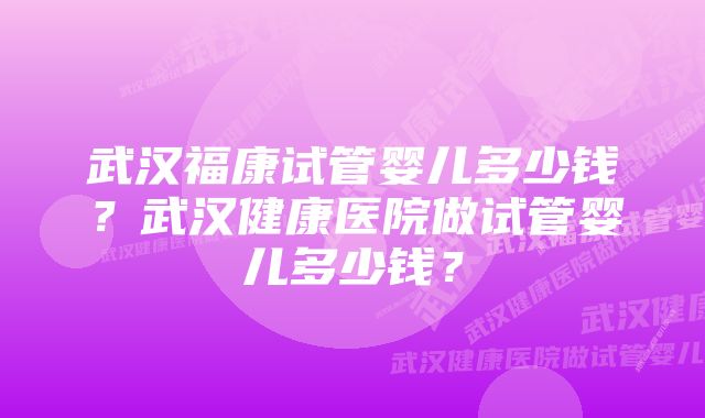 武汉福康试管婴儿多少钱？武汉健康医院做试管婴儿多少钱？