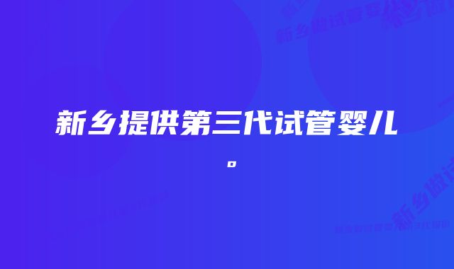 新乡提供第三代试管婴儿。