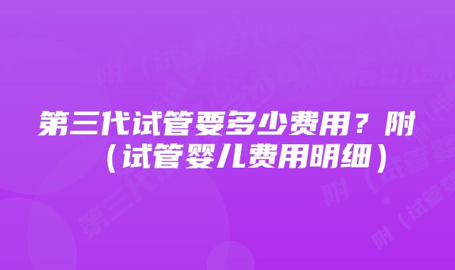 第三代试管要多少费用？附（试管婴儿费用明细）