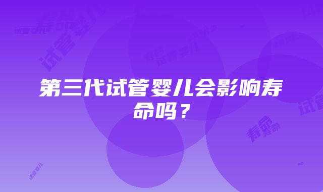 第三代试管婴儿会影响寿命吗？