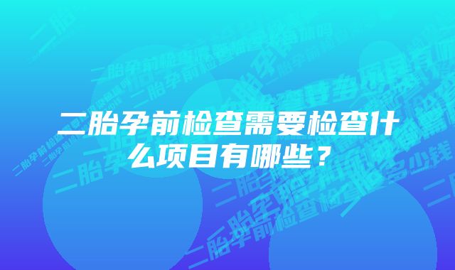 二胎孕前检查需要检查什么项目有哪些？