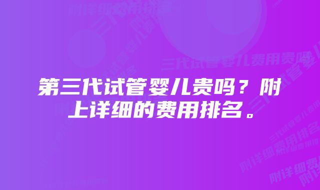 第三代试管婴儿贵吗？附上详细的费用排名。