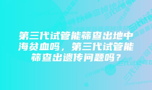 第三代试管能筛查出地中海贫血吗，第三代试管能筛查出遗传问题吗？