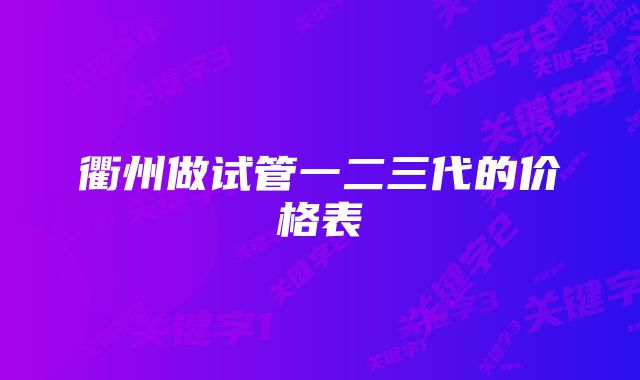 衢州做试管一二三代的价格表