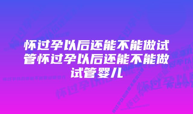 怀过孕以后还能不能做试管怀过孕以后还能不能做试管婴儿