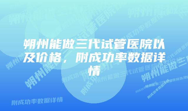 朔州能做三代试管医院以及价格，附成功率数据详情