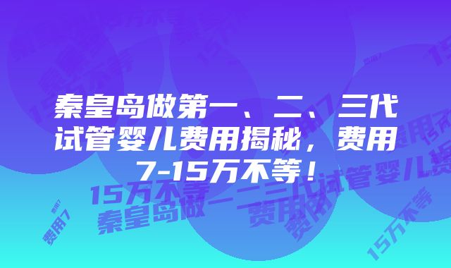 秦皇岛做第一、二、三代试管婴儿费用揭秘，费用7-15万不等！