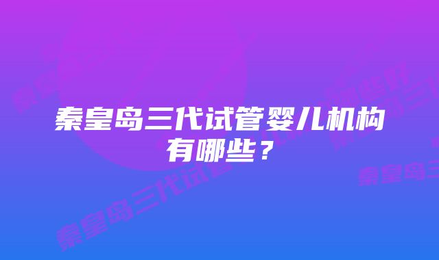 秦皇岛三代试管婴儿机构有哪些？