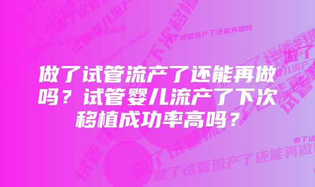 做了试管流产了还能再做吗？试管婴儿流产了下次移植成功率高吗？