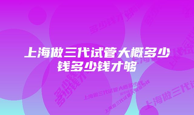 上海做三代试管大概多少钱多少钱才够