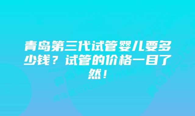 青岛第三代试管婴儿要多少钱？试管的价格一目了然！