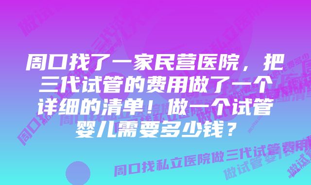 周口找了一家民营医院，把三代试管的费用做了一个详细的清单！做一个试管婴儿需要多少钱？