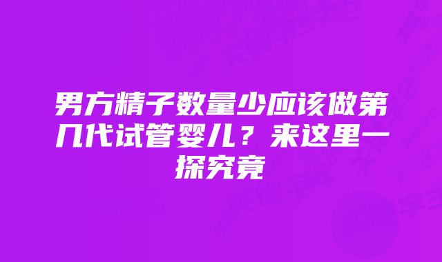 男方精子数量少应该做第几代试管婴儿？来这里一探究竟