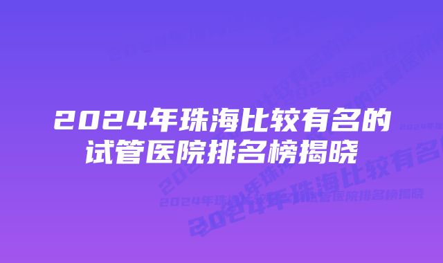 2024年珠海比较有名的试管医院排名榜揭晓