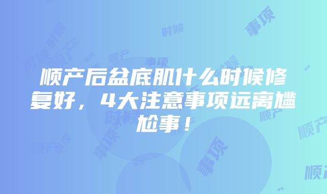 顺产后盆底肌什么时候修复好，4大注意事项远离尴尬事！