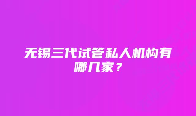 无锡三代试管私人机构有哪几家？