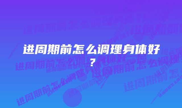 进周期前怎么调理身体好？