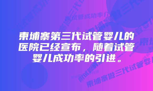 柬埔寨第三代试管婴儿的医院已经宣布，随着试管婴儿成功率的引进。