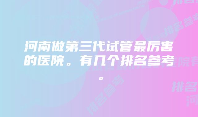 河南做第三代试管最厉害的医院。有几个排名参考。