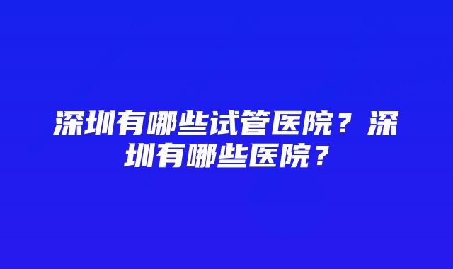 深圳有哪些试管医院？深圳有哪些医院？