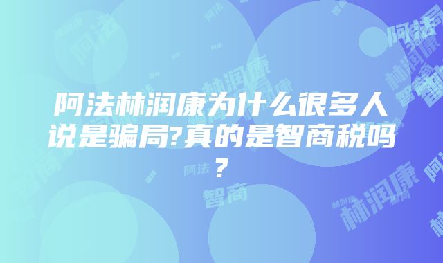 阿法林润康为什么很多人说是骗局?真的是智商税吗?