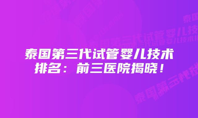 泰国第三代试管婴儿技术排名：前三医院揭晓！