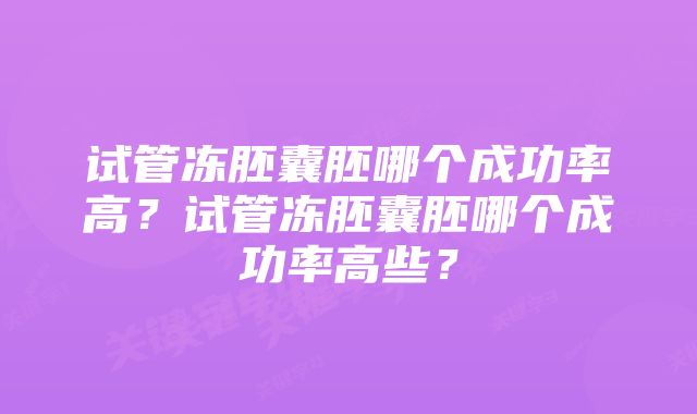 试管冻胚囊胚哪个成功率高？试管冻胚囊胚哪个成功率高些？