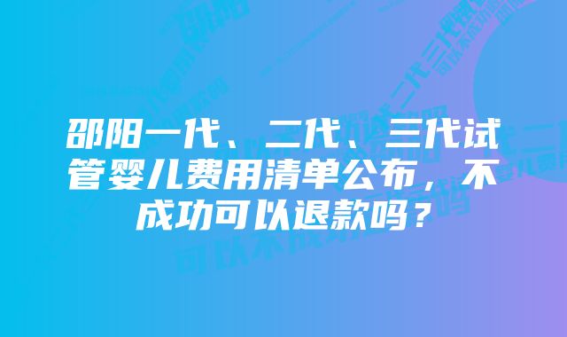 邵阳一代、二代、三代试管婴儿费用清单公布，不成功可以退款吗？