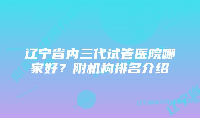 辽宁省内三代试管医院哪家好？附机构排名介绍