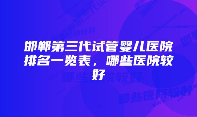 邯郸第三代试管婴儿医院排名一览表，哪些医院较好