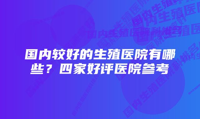 国内较好的生殖医院有哪些？四家好评医院参考