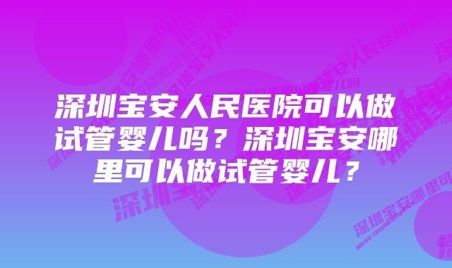 深圳宝安人民医院可以做试管婴儿吗？深圳宝安哪里可以做试管婴儿？