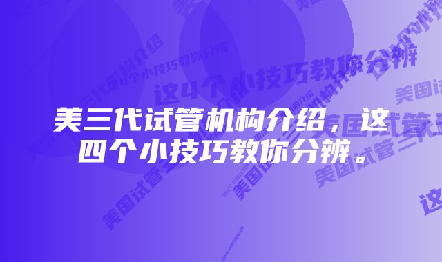 美三代试管机构介绍，这四个小技巧教你分辨。