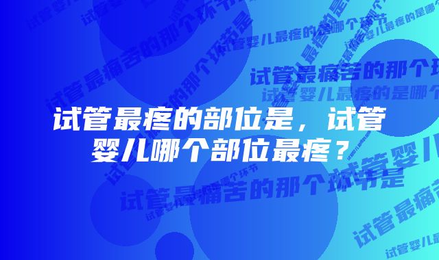 试管最疼的部位是，试管婴儿哪个部位最疼？